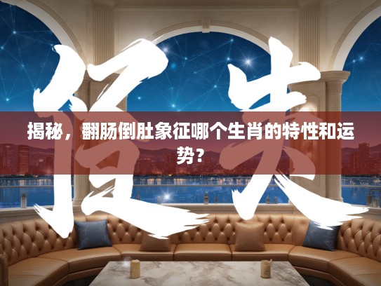 揭秘，翻肠倒肚象征哪个生肖的特性和运势？