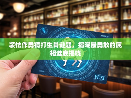 装怯作勇猜打生肖谜题，揭晓最勇敢的属相谜底揭晓