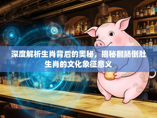 深度解析生肖背后的奥秘，揭秘翻肠倒肚生肖的文化象征意义