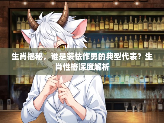 生肖揭秘，谁是装怯作勇的典型代表？生肖性格深度解析