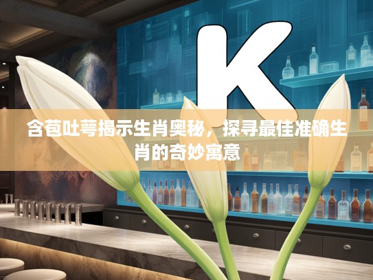 含苞吐萼揭示生肖奥秘，探寻最佳准确生肖的奇妙寓意