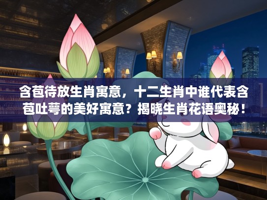 含苞待放生肖寓意，十二生肖中谁代表含苞吐萼的美好寓意？揭晓生肖花语奥秘！