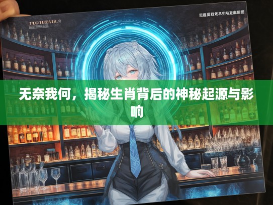 无奈我何，揭秘生肖背后的神秘起源与影响