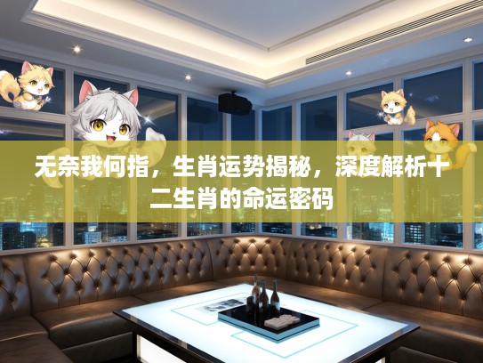 无奈我何指，生肖运势揭秘，深度解析十二生肖的命运密码