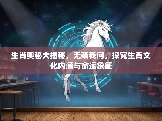 生肖奥秘大揭秘,无奈我何,探究生肖文化内涵与命运象征 生肖奥秘大揭秘,无奈我何,探究生肖文化内涵与命运象征