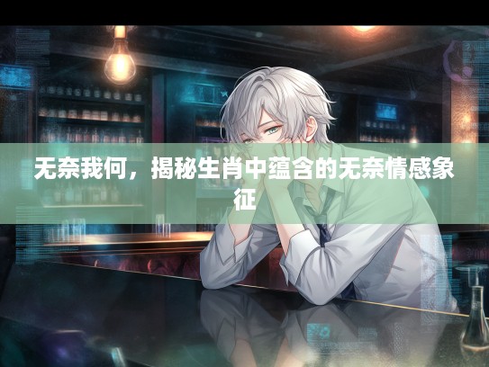 无奈我何，揭秘生肖中蕴含的无奈情感象征