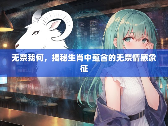 无奈我何，揭秘生肖中蕴含的无奈情感象征