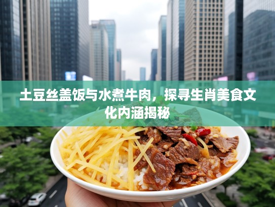 土豆丝盖饭与水煮牛肉，探寻生肖美食文化内涵揭秘