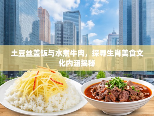 土豆丝盖饭与水煮牛肉，探寻生肖美食文化内涵揭秘