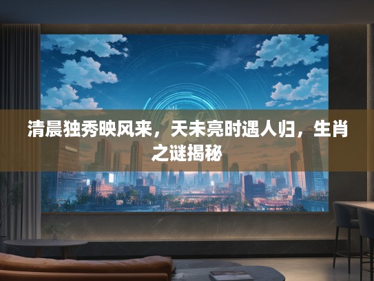 清晨独秀映风来，天未亮时遇人归，生肖之谜揭秘