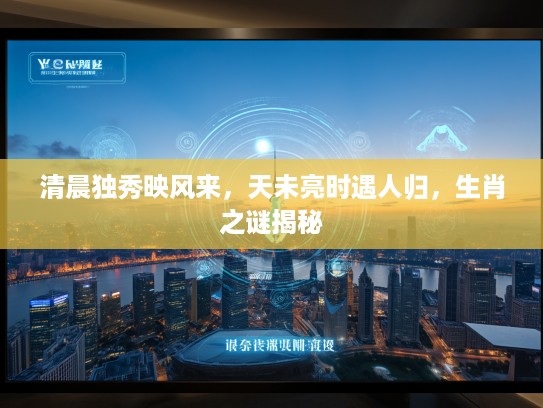 清晨独秀映风来，天未亮时遇人归，生肖之谜揭秘