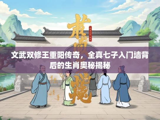 文武双修王重阳传奇，全真七子入门墙背后的生肖奥秘揭秘