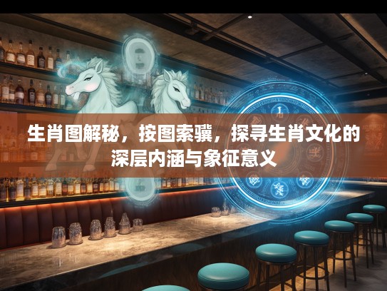 生肖图解秘，按图索骥，探寻生肖文化的深层内涵与象征意义