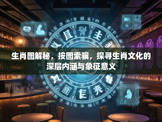 生肖图解秘，按图索骥，探寻生肖文化的深层内涵与象征意义