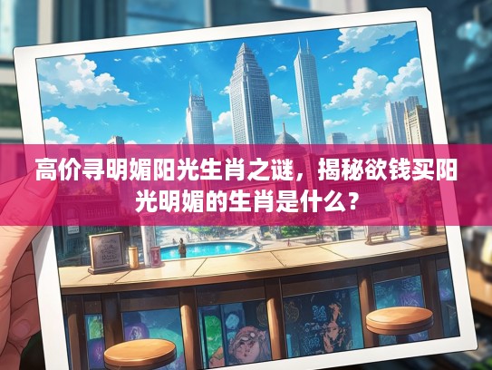 高价寻明媚阳光生肖之谜，揭秘欲钱买阳光明媚的生肖是什么？