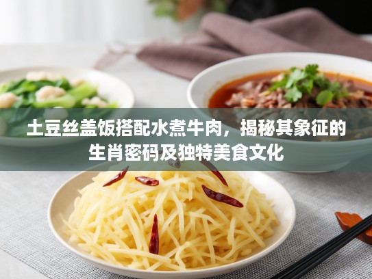 土豆丝盖饭搭配水煮牛肉，揭秘其象征的生肖密码及独特美食文化