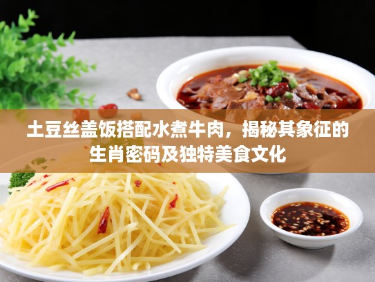 土豆丝盖饭搭配水煮牛肉，揭秘其象征的生肖密码及独特美食文化