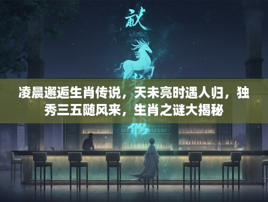 凌晨邂逅生肖传说,天未亮时遇人归,独秀三五随风来,生肖之谜大揭秘 凌晨邂逅生肖传说,天未亮时遇人归,独秀三五随风来,生肖之谜大揭秘