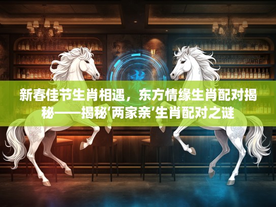 新春佳节生肖相遇，东方情缘生肖配对揭秘——揭秘‘两家亲’生肖配对之谜