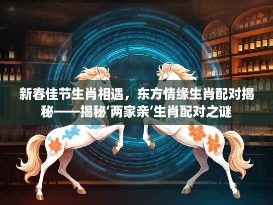 新春佳节生肖相遇，东方情缘生肖配对揭秘——揭秘‘两家亲’生肖配对之谜