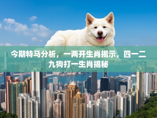 今期特马分析，一两开生肖揭示，四一二九狗打一生肖揭秘