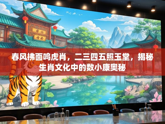 春风拂面鸣虎肖，二三四五照玉堂，揭秘生肖文化中的数小康奥秘