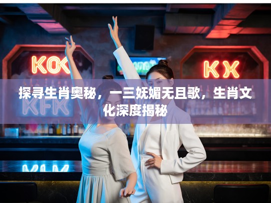 探寻生肖奥秘，一三妩媚无且歌，生肖文化深度揭秘