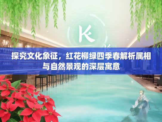 探究文化象征，红花柳绿四季春解析属相与自然景观的深层寓意