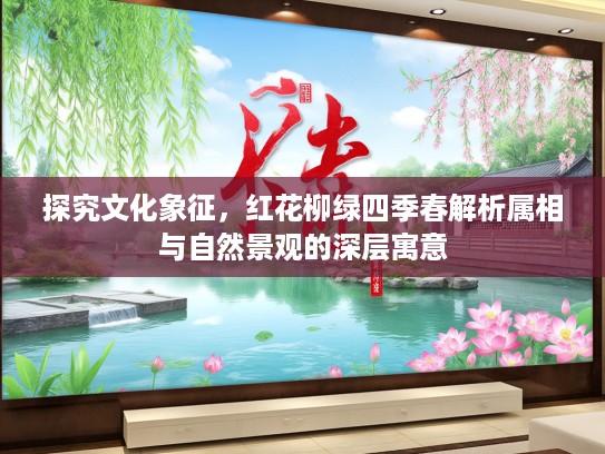 探究文化象征，红花柳绿四季春解析属相与自然景观的深层寓意
