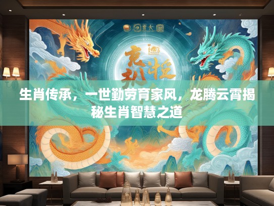 生肖传承，一世勤劳育家风，龙腾云霄揭秘生肖智慧之道
