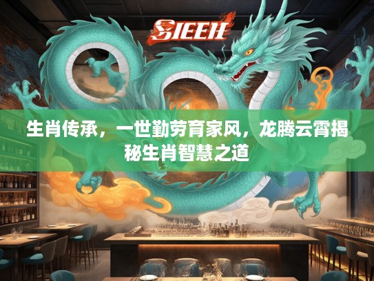 生肖传承，一世勤劳育家风，龙腾云霄揭秘生肖智慧之道