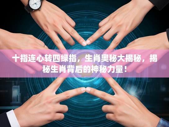 十指连心转四绿指，生肖奥秘大揭秘，揭秘生肖背后的神秘力量！