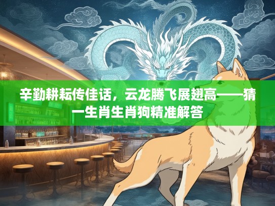 辛勤耕耘传佳话，云龙腾飞展翅高——猜一生肖生肖狗精准解答