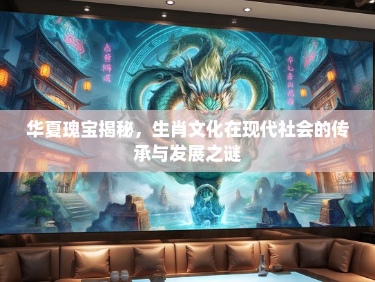 华夏瑰宝揭秘，生肖文化在现代社会的传承与发展之谜