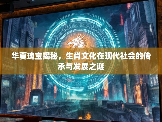 华夏瑰宝揭秘，生肖文化在现代社会的传承与发展之谜