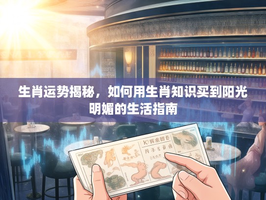 生肖运势揭秘，如何用生肖知识买到阳光明媚的生活指南