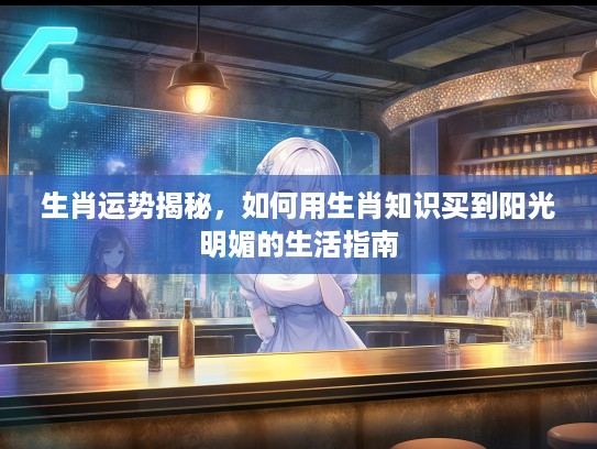 生肖运势揭秘，如何用生肖知识买到阳光明媚的生活指南