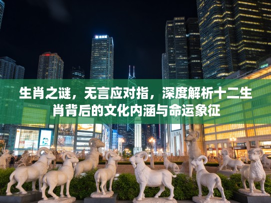 生肖之谜，无言应对指，深度解析十二生肖背后的文化内涵与命运象征