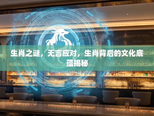 生肖之谜，无言应对，生肖背后的文化底蕴揭秘