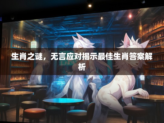 生肖之谜，无言应对揭示最佳生肖答案解析