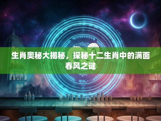 生肖奥秘大揭秘，探秘十二生肖中的满面春风之谜