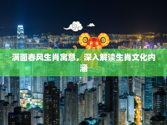满面春风生肖寓意，深入解读生肖文化内涵