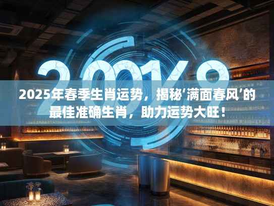 2025年春季生肖运势，揭秘‘满面春风’的最佳准确生肖，助力运势大旺！