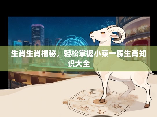 生肖生肖揭秘，轻松掌握小菜一碟生肖知识大全