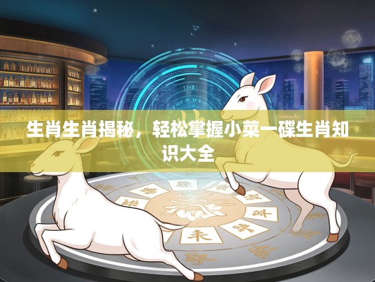 生肖生肖揭秘，轻松掌握小菜一碟生肖知识大全