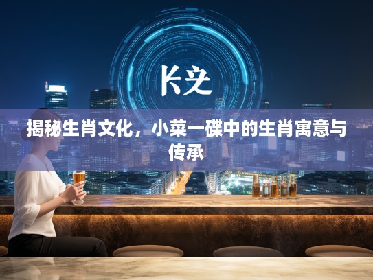 揭秘生肖文化，小菜一碟中的生肖寓意与传承