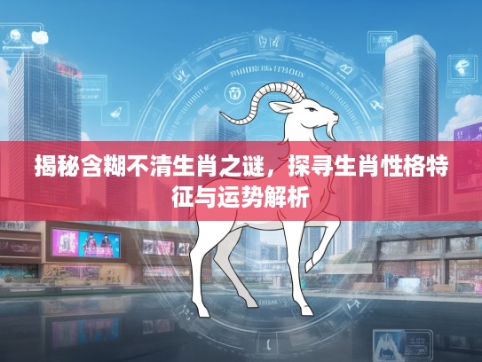 揭秘含糊不清生肖之谜，探寻生肖性格特征与运势解析