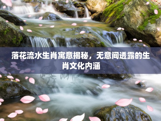 落花流水生肖寓意揭秘，无意间透露的生肖文化内涵