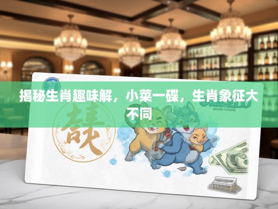 揭秘生肖趣味解，小菜一碟，生肖象征大不同