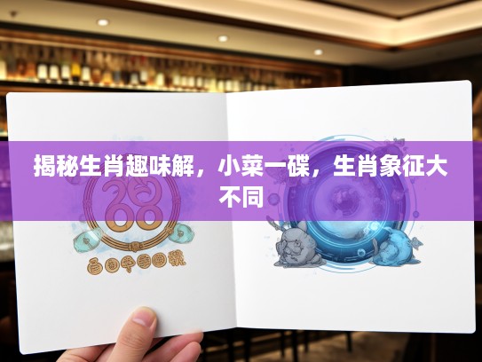 揭秘生肖趣味解，小菜一碟，生肖象征大不同